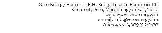 Szvegdoboz: Zero Energy House - Z.E.H. Energetikai s ptipari Kft
Budapest, Pcs, Mosonmagyarvr, Trje
web: www.zeroenergy.hu
e-mail: info@zeroenergy..hu 
Adszm: 14609190-2-20
